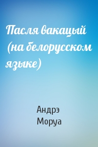 Андрэ Моруа - Пасля вакацый (на белорусском языке)