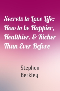 Secrets to Love Life: How to be Happier, Healthier, & Richer Than Ever Before