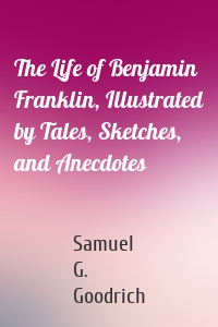 The Life of Benjamin Franklin, Illustrated by Tales, Sketches, and Anecdotes