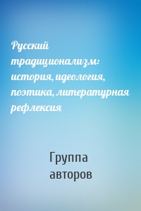 Русский традиционализм: история, идеология, поэтика, литературная рефлексия