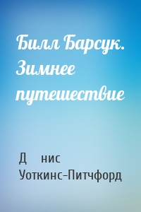 Билл Барсук. Зимнее путешествие