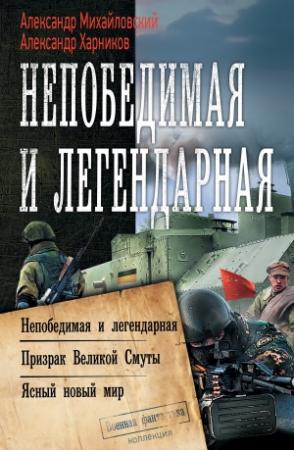 Обложка книги «Непобедимая и легендарная: Непобедимая и легендарная. Призрак Великой Смуты. Ясный новый мир» — Александр Харников, Александр Михайловский