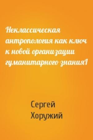 Обложка книги «Неклассическая антропология как ключ к новой организации гуманитарного знанияI» — Сергей Хоружий