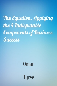The Equation. Applying the 4 Indisputable Components of Business Success