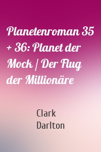 Planetenroman 35 + 36: Planet der Mock / Der Flug der Millionäre