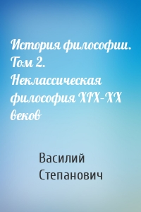 История философии. Том 2. Неклассическая философия XIX–XX веков