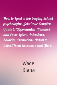 How to Land a Top-Paying School psychologists Job: Your Complete Guide to Opportunities, Resumes and Cover Letters, Interviews, Salaries, Promotions, What to Expect From Recruiters and More