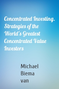 Concentrated Investing. Strategies of the World's Greatest Concentrated Value Investors