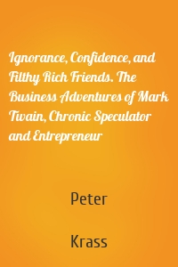 Ignorance, Confidence, and Filthy Rich Friends. The Business Adventures of Mark Twain, Chronic Speculator and Entrepreneur