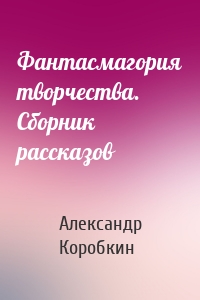 Фантасмагория творчества. Сборник рассказов