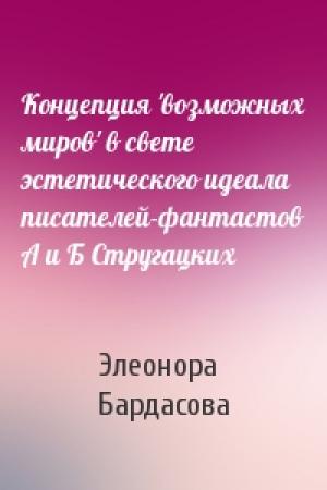Обложка книги «Концепция 'возможных миров' в свете эстетического идеала писателей-фантастов А и Б Стругацких» — Элеонора Бардасова