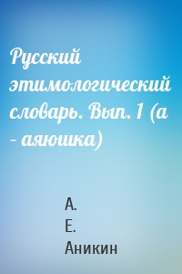 Русский этимологический словарь. Вып. 1 (а – аяюшка)