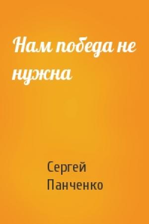 Обложка книги «Нам победа не нужна» — Сергей Панченко