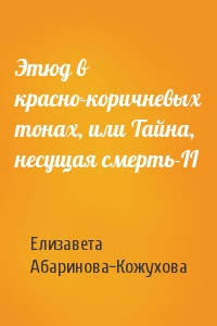 Елизавета Абаринова-Кожухова - Этюд в красно-коричневых тонах, или Тайна, несущая смерть-II