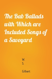The Bab Ballads with Which are Included Songs of a Savoyard
