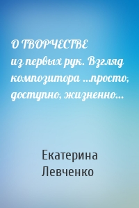 О ТВОРЧЕСТВЕ из первых рук. Взгляд композитора …просто, доступно, жизненно…