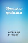 Александр Степанов - Игра не по правилам