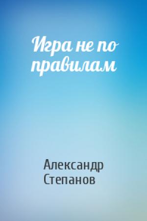 Обложка книги «Игра не по правилам» — Александр Степанов