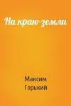 Максим Горький - На краю земли