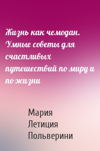 Жизнь как чемодан. Умные советы для счастливых путешествий по миру и по жизни