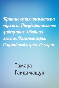 Приключения инспектора Адамса. Предварительное завещание. Двойная месть. Опасные игры. Случайный игрок. Соседки