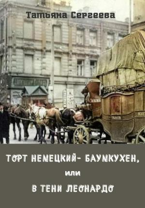 Обложка книги «Торт немецкий- баумкухен, или В тени Леонардо» — Татьяна Сергеева