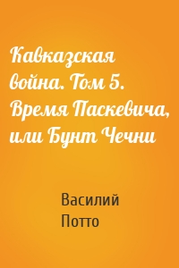 Кавказская война. Том 5. Время Паскевича, или Бунт Чечни