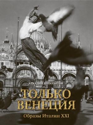 Обложка книги «Только Венеция. Образы Италии XXI» — Аркадий Ипполитов