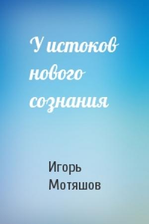 Обложка книги «У истоков нового сознания» — Игорь Мотяшов