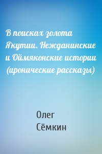 В поисках золота Якутии. Нежданинские и Оймяконские истории (иронические рассказы)