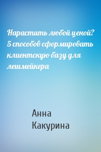 Нарастить любой ценой? 5 способов сформировать клиентскую базу для лешмейкера