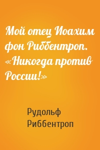 Мой отец Иоахим фон Риббентроп. «Никогда против России!»