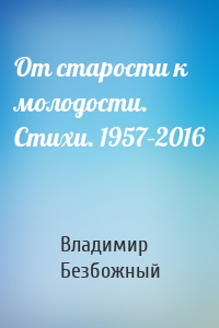 От старости к молодости. Стихи. 1957–2016