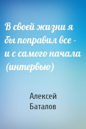 Обложка книги «В своей жизни я бы поправил все - и с самого начала (интервью)» — Алексей Баталов