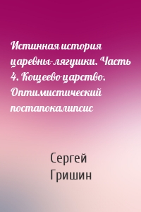 Истинная история царевны-лягушки. Часть 4. Кощеево царство. Оптимистический постапокалипсис