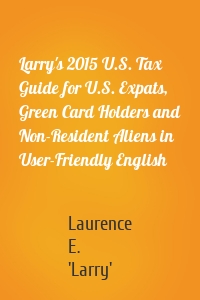 Larry's 2015 U.S. Tax Guide for U.S. Expats, Green Card Holders and Non-Resident Aliens in User-Friendly English