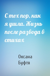 С тех пор, как я ушла. Жизнь после развода в стихах