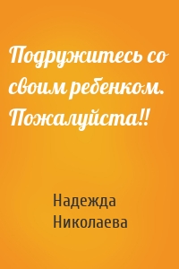 Подружитесь со своим ребенком. Пожалуйста!!
