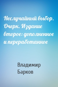 Неслучайный выбор. Очерк. Издание второе: дополненное и переработанное