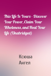 This Life Is Yours - Discover Your Power, Claim Your Wholeness, and Heal Your Life (Unabridged)