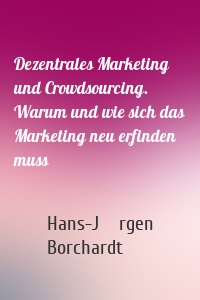 Dezentrales Marketing und Crowdsourcing. Warum und wie sich das Marketing neu erfinden muss