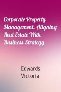 Corporate Property Management. Aligning Real Estate With Business Strategy