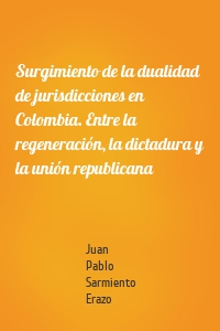 Surgimiento de la dualidad de jurisdicciones en Colombia. Entre la regeneración, la dictadura y la unión republicana