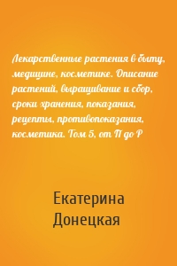 Лекарственные растения в быту, медицине, косметике. Описание растений, выращивание и сбор, сроки хранения, показания, рецепты, противопоказания, косметика. Том 5, от П до Р