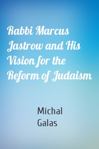 Rabbi Marcus Jastrow and His Vision for the Reform of Judaism