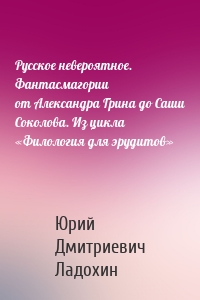 Русское невероятное. Фантасмагории от Александра Грина до Саши Соколова. Из цикла «Филология для эрудитов»