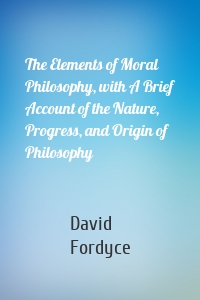 The Elements of Moral Philosophy, with A Brief Account of the Nature, Progress, and Origin of Philosophy