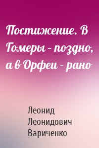 Постижение. В Гомеры – поздно, а в Орфеи – рано