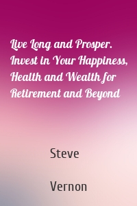 Live Long and Prosper. Invest in Your Happiness, Health and Wealth for Retirement and Beyond