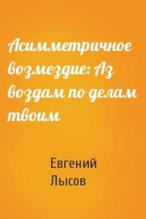 Обложка книги «Асимметричное возмездие: Аз воздам по делам твоим» — Евгений Владимирович Лысов